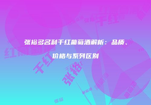 张裕多名利干红葡萄酒解析：品质、价格与系列区别