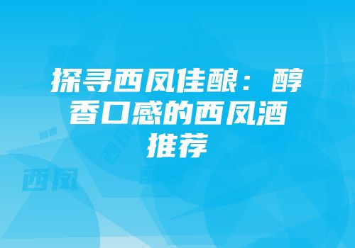 探寻西凤佳酿：醇香口感的西凤酒推荐