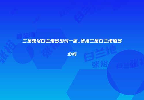 三星张裕白兰地多少钱一瓶_张裕三星白兰地酒多少钱