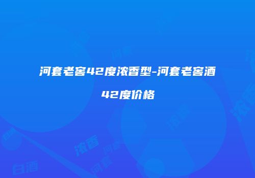 河套老窖42度浓香型-河套老窖酒42度价格