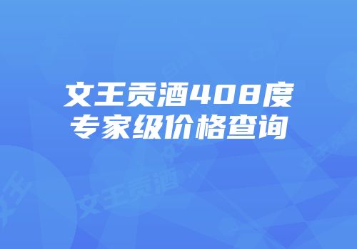 文王贡酒408度专家级价格查询