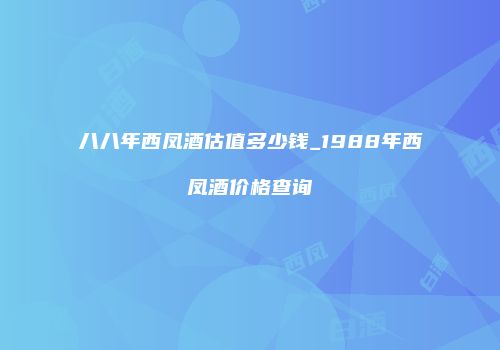 八八年西凤酒估值多少钱_1988年西凤酒价格查询