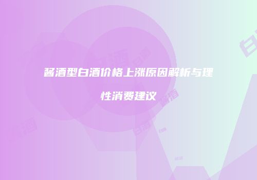 酱酒型白酒价格上涨原因解析与理性消费建议