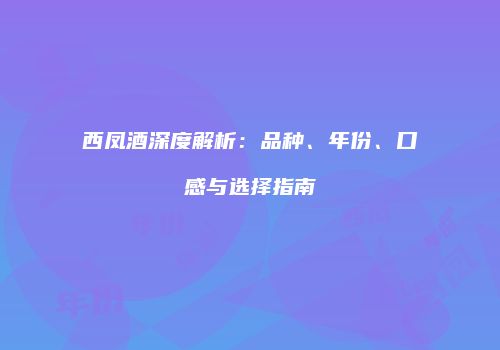 西凤酒深度解析：品种、年份、口感与选择指南