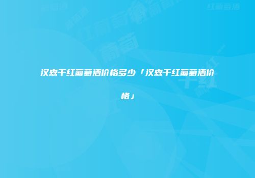汉森干红葡萄酒价格多少「汉森干红葡萄酒价格」