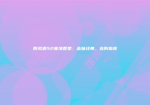 西凤酒52度浓香型：品味经典，选购指南