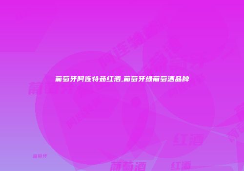 葡萄牙阿连特茹红酒,葡萄牙绿葡萄酒品牌