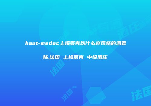 haut-medoc上梅多克以什么样风格的酒著称,法国 上梅多克 中级酒庄