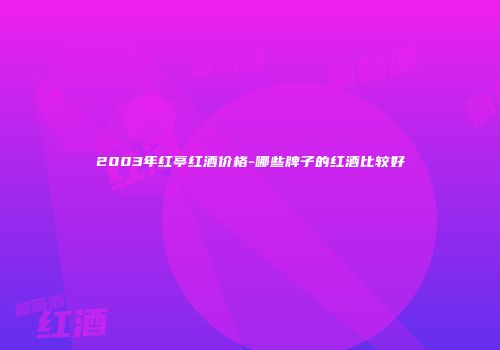 2003年红亭红酒价格-哪些牌子的红酒比较好