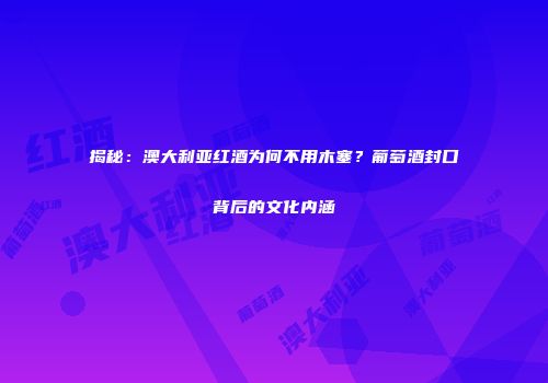 揭秘：澳大利亚红酒为何不用木塞？葡萄酒封口背后的文化内涵