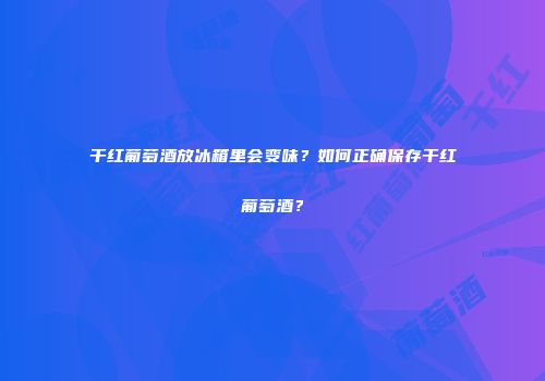 干红葡萄酒放冰箱里会变味？如何正确保存干红葡萄酒？