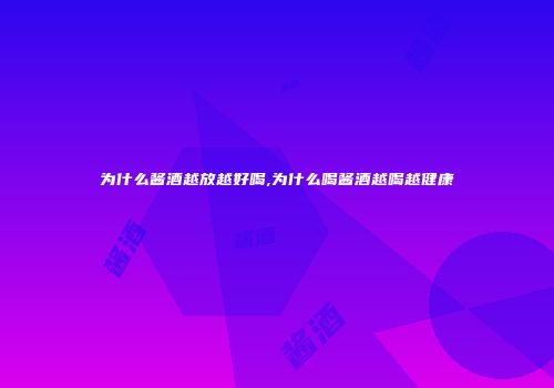 为什么酱酒越放越好喝,为什么喝酱酒越喝越健康