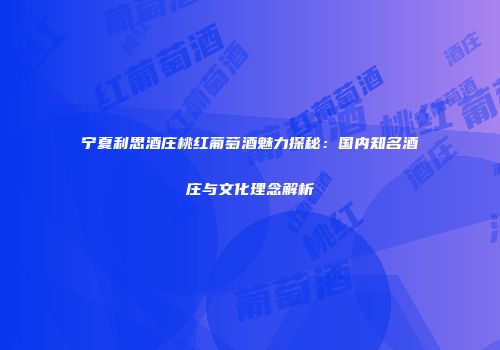 宁夏利思酒庄桃红葡萄酒魅力探秘：国内知名酒庄与文化理念解析