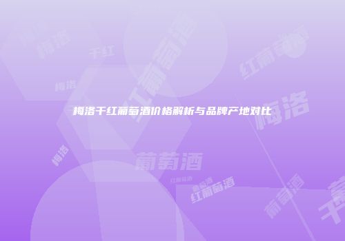 梅洛干红葡萄酒价格解析与品牌产地对比
