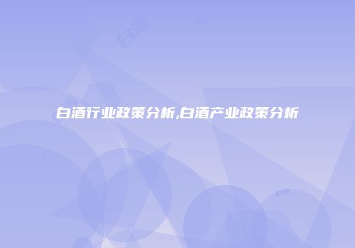 白酒行业政策分析,白酒产业政策分析