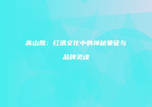 高山鹰：红酒文化中的神秘象征与品牌灵魂