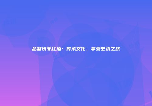品鉴班菲红酒：传承文化，享受艺术之旅