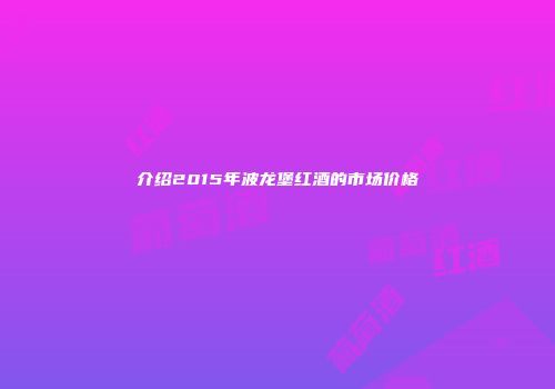 介绍2015年波龙堡红酒的市场价格