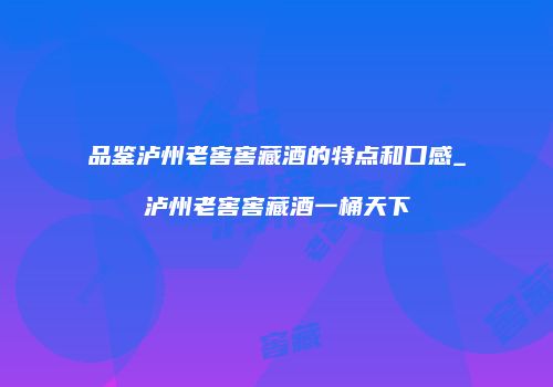 品鉴泸州老窖窖藏酒的特点和口感_泸州老窖窖藏酒一桶天下