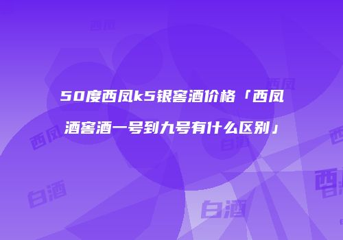 50度西凤k5银窖酒价格「西凤酒窖酒一号到九号有什么区别」
