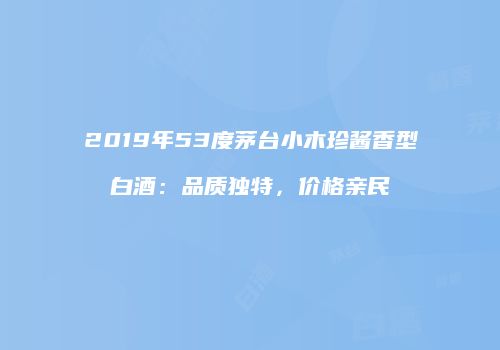 2019年53度茅台小木珍酱香型白酒：品质独特，价格亲民