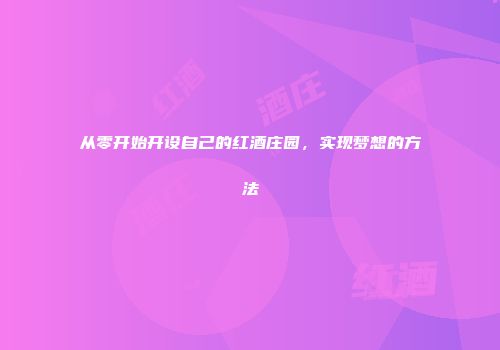 从零开始开设自己的红酒庄园，实现梦想的方法
