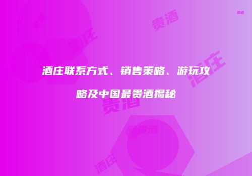 酒庄联系方式、销售策略、游玩攻略及中国最贵酒揭秘