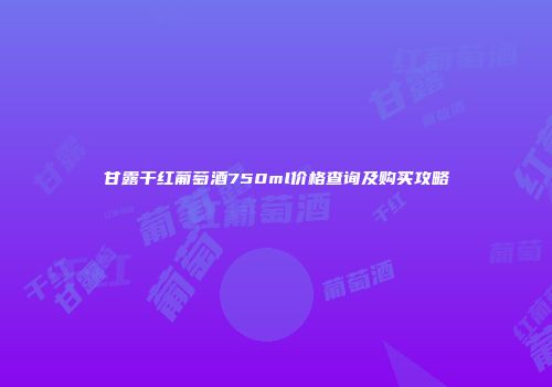 甘露干红葡萄酒750ml价格查询及购买攻略