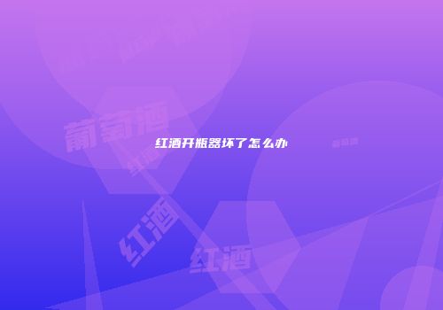 红酒开瓶器坏了怎么办