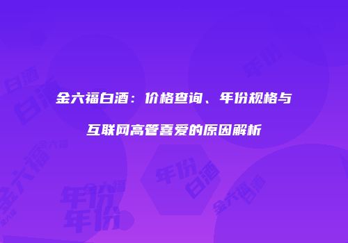 金六福白酒：价格查询、年份规格与互联网高管喜爱的原因解析