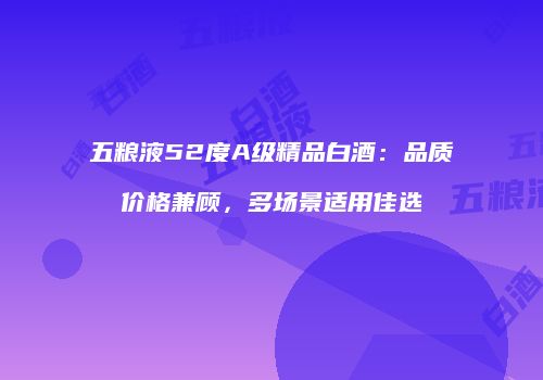 五粮液52度A级精品白酒：品质价格兼顾，多场景适用佳选