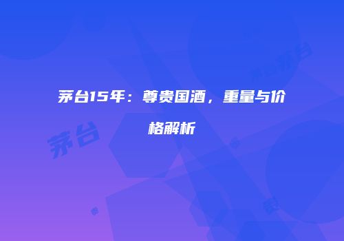 茅台15年：尊贵国酒，重量与价格解析