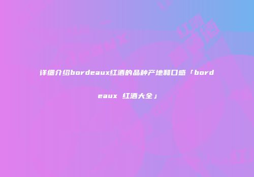 详细介绍bordeaux红酒的品种产地和口感「bordeaux 红酒大全」