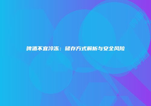 啤酒不宜冷冻：储存方式解析与安全风险