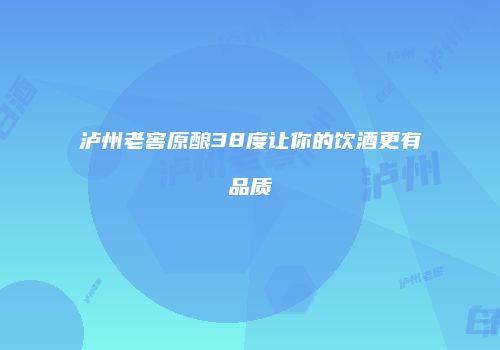 泸州老窖原酿38度让你的饮酒更有品质