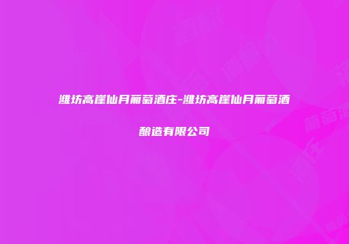 潍坊高崖仙月葡萄酒庄-潍坊高崖仙月葡萄酒酿造有限公司