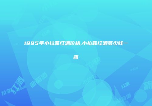 1995年小拉菲红酒价格,小拉菲红酒多少钱一瓶