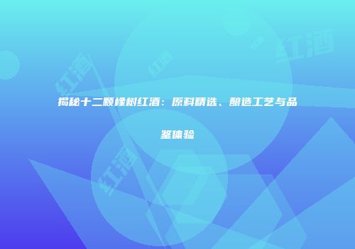 揭秘十二颗橡树红酒：原料精选、酿造工艺与品鉴体验