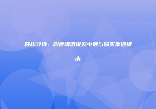 轻松寻找：附近啤酒批发电话与购买渠道指南