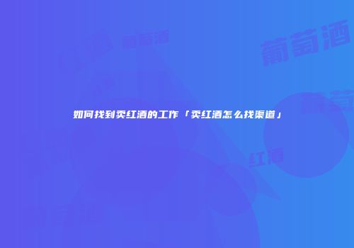 如何找到卖红酒的工作「卖红酒怎么找渠道」