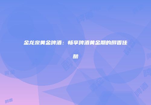 金龙泉黄金啤酒：畅享啤酒黄金期的醇香佳酿