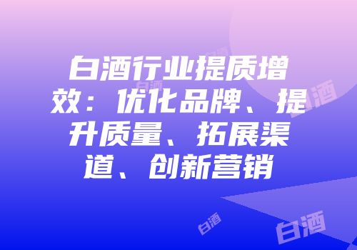 白酒行业提质增效：优化品牌、提升质量、拓展渠道、创新营销