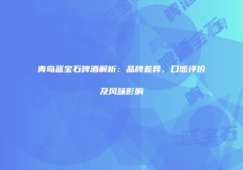 青岛蓝宝石啤酒解析：品牌差异、口感评价及风味影响