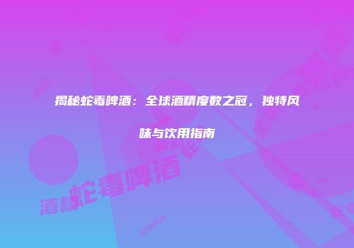 揭秘蛇毒啤酒：全球酒精度数之冠，独特风味与饮用指南