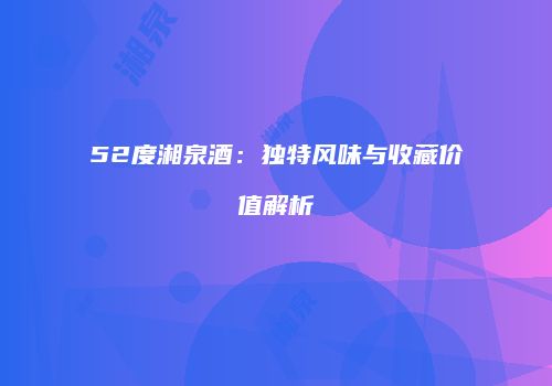 52度湘泉酒：独特风味与收藏价值解析