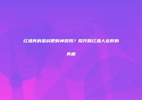 红酒真的是减肥的神器吗？揭开喝红酒人会胖的真相