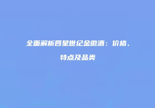 全面解析四星世纪金徽酒：价格、特点及品类