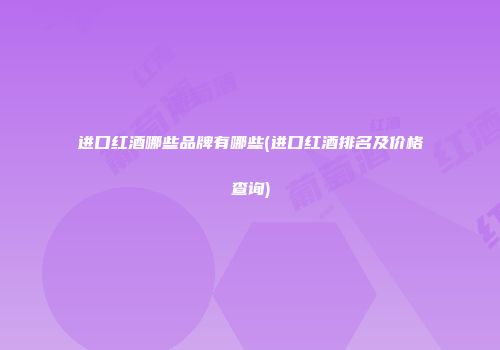 进口红酒哪些品牌有哪些(进口红酒排名及价格查询)
