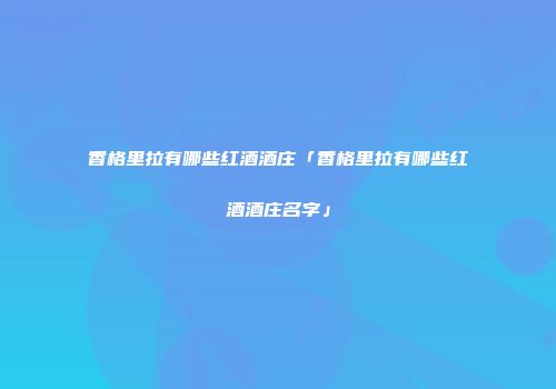 香格里拉有哪些红酒酒庄「香格里拉有哪些红酒酒庄名字」