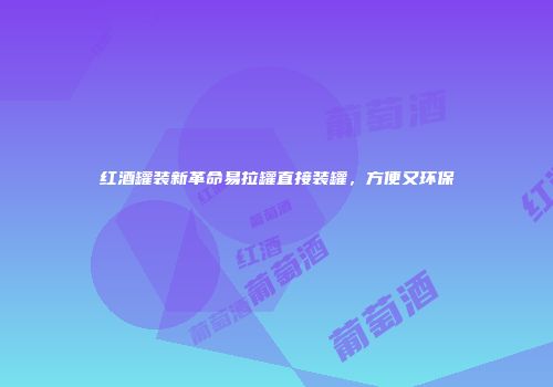 红酒罐装新革命易拉罐直接装罐，方便又环保